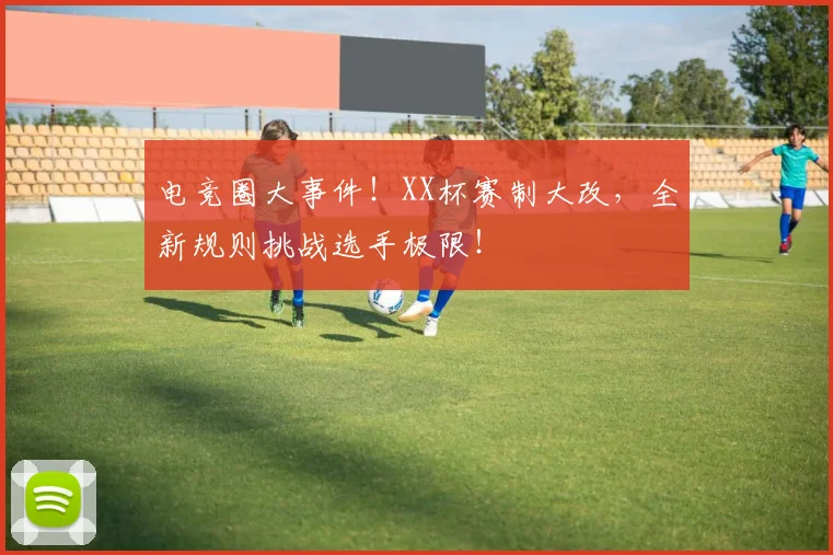 电竞圈大事件！XX杯赛制大改，全新规则挑战选手极限！