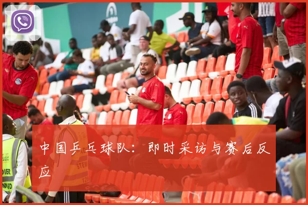 中国乒乓球队:即时采访与赛后反应