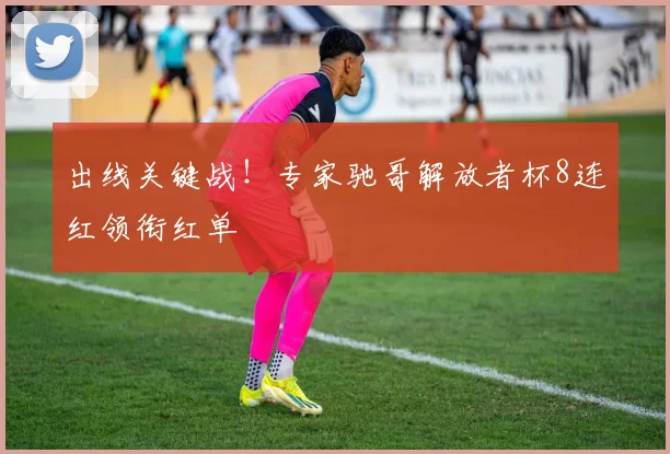 出线关键战!专家驰哥解放者杯8连红领衔红单