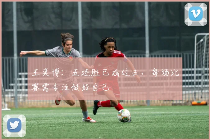 王奕博:五连胜已成过去,每场比赛需专注做好自己
