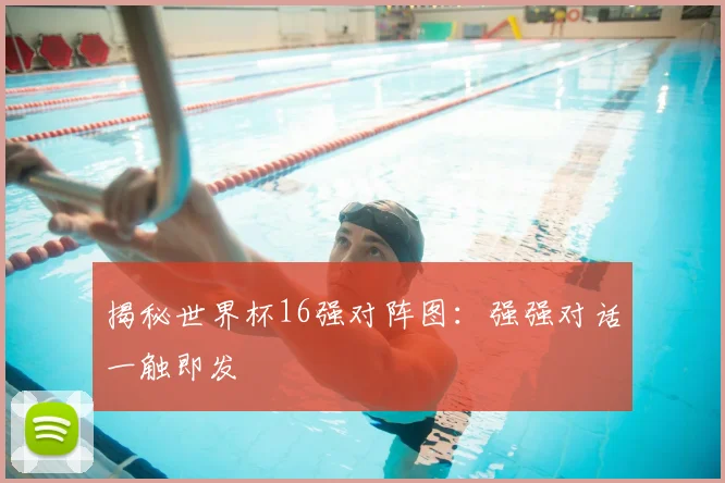 揭秘世界杯16强对阵图：强强对话一触即发
