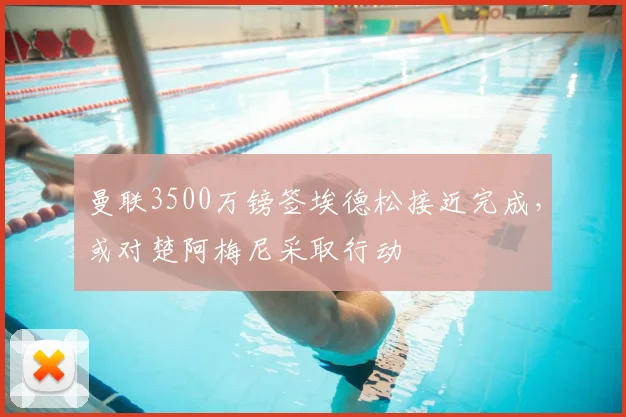 曼联3500万镑签埃德松接近完成,或对楚阿梅尼采取行动