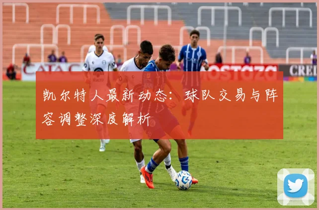凯尔特人最新动态:球队交易与阵容调整深度解析