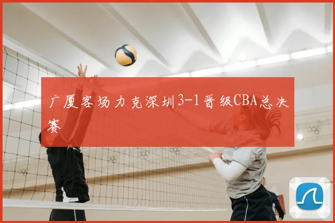 广厦客场力克深圳3-1晋级CBA总决赛