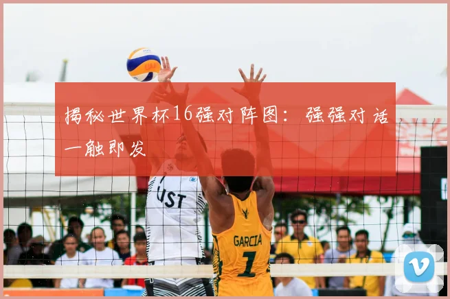 揭秘世界杯16强对阵图：强强对话一触即发