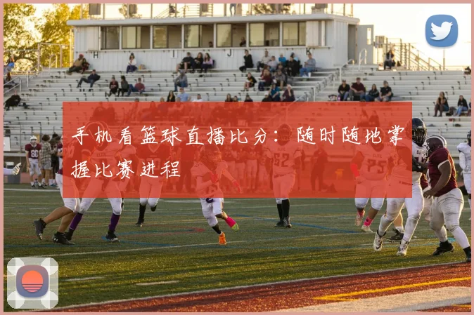 手机看篮球直播比分:随时随地掌握比赛进程