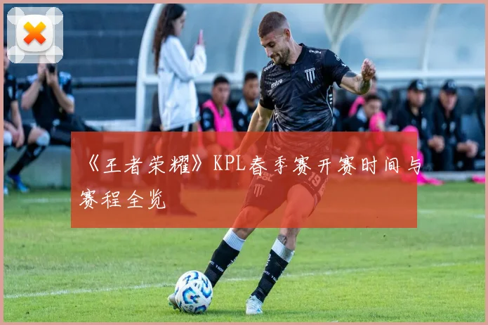 《王者荣耀》KPL春季赛开赛时间与赛程全览