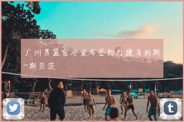 广州男篮官方宣布签约外援马利斯-斯贝茨