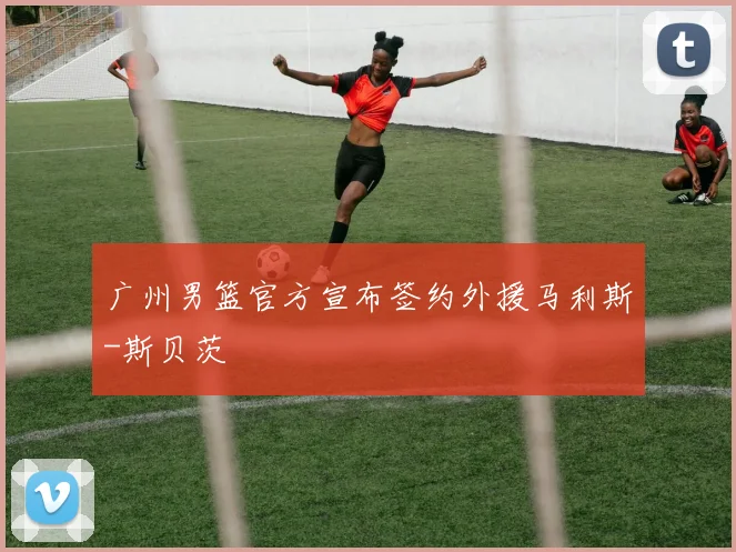 广州男篮官方宣布签约外援马利斯-斯贝茨