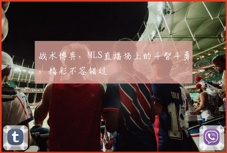 战术博弈，MLS直播场上的斗智斗勇，精彩不容错过
