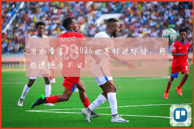 泪水滑落!2026世界杯进球榜,那些遗憾与不甘!