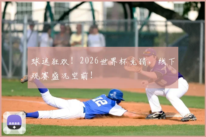 球迷狂欢!2026世界杯竞猜,线下观赛盛况空前!