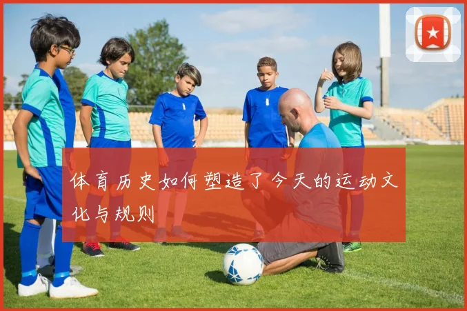 体育历史如何塑造了今天的运动文化与规则