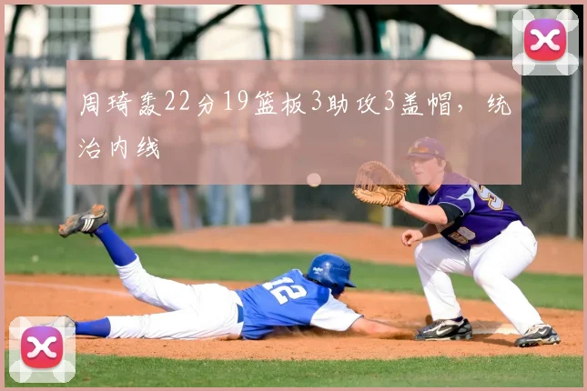 周琦轰22分19篮板3助攻3盖帽,统治内线