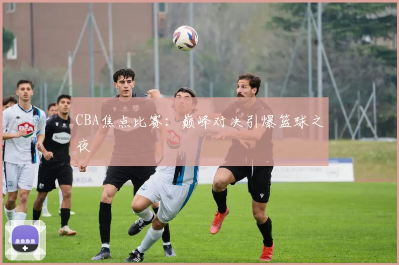 CBA焦点比赛:巅峰对决引爆篮球之夜