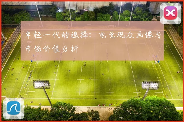 年轻一代的选择:电竞观众画像与市场价值分析