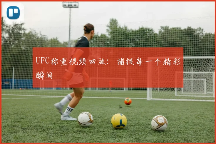 UFC称重视频回放:捕捉每一个精彩瞬间