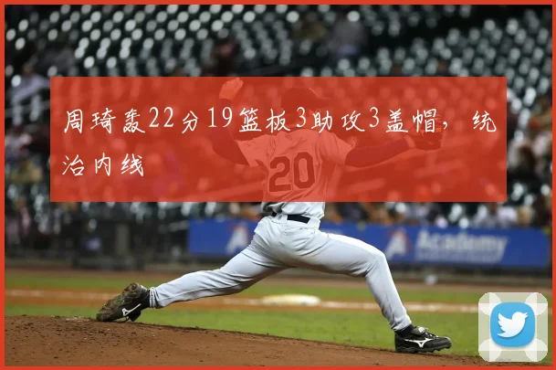 周琦轰22分19篮板3助攻3盖帽,统治内线