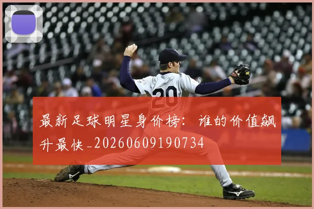 最新足球明星身价榜：谁的价值飙升最快_20260609190734