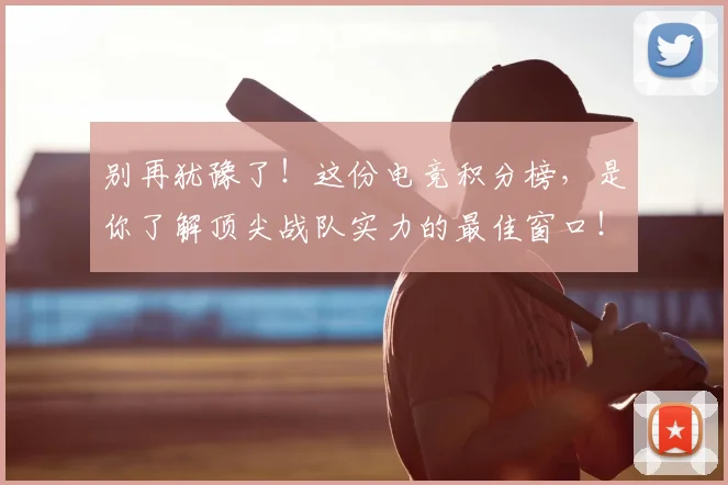 别再犹豫了！这份电竞积分榜，是你了解顶尖战队实力的最佳窗口！