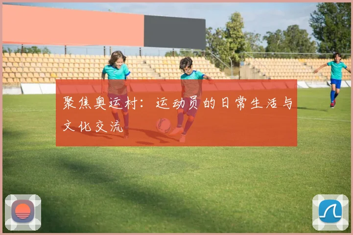聚焦奥运村:运动员的日常生活与文化交流
