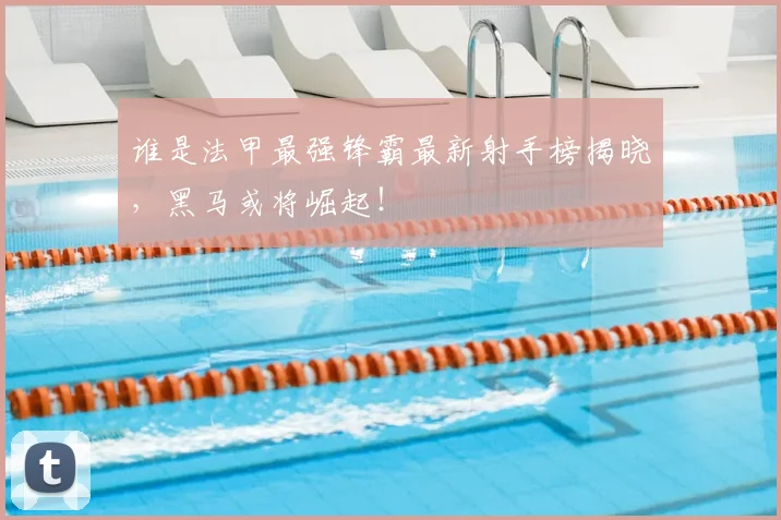 谁是法甲最强锋霸最新射手榜揭晓,黑马或将崛起!