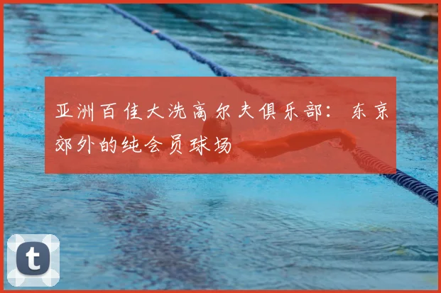 亚洲百佳大洗高尔夫俱乐部:东京郊外的纯会员球场