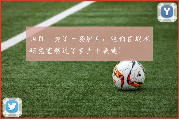 泪目!为了一场胜利,他们在战术研究室熬过了多少个夜晚!