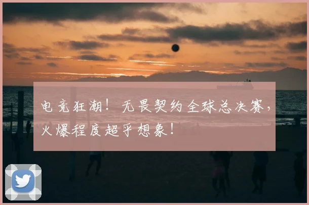 电竞狂潮!无畏契约全球总决赛,火爆程度超乎想象!