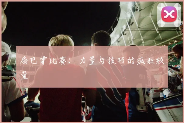 扇巴掌比赛:力量与技巧的疯狂较量