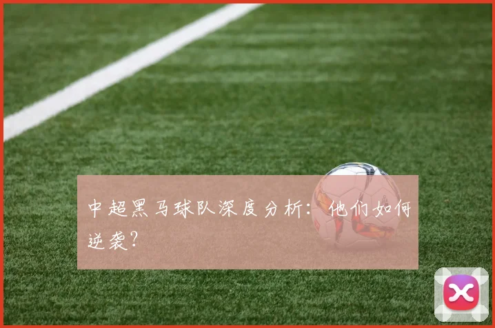 中超黑马球队深度分析:他们如何逆袭?