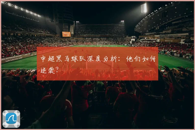 中超黑马球队深度分析:他们如何逆袭?