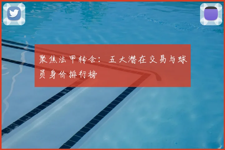 聚焦法甲转会：五大潜在交易与球员身价排行榜